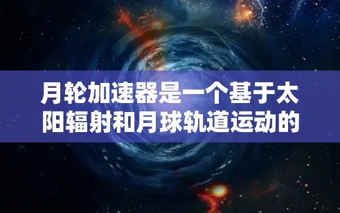 月轮加速器是一个基于太阳辐射和月球轨道运动的宇宙旅行工具，理论上可能以每秒1万公里的速度加速宇宙中的旅行。然而，其实际应用和安全性仍需进一步研究和验证。以下是对月轮加速器的详细分析