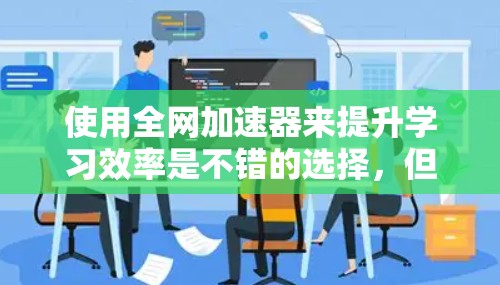 使用全网加速器来提升学习效率是不错的选择，但需要综合考虑多个因素。以下是使用全网加速器的关键步骤和建议