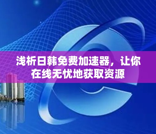 浅析日韩免费加速器，让你在线无忧地获取资源