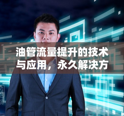 油管流量提升的技术与应用，永久解决方案