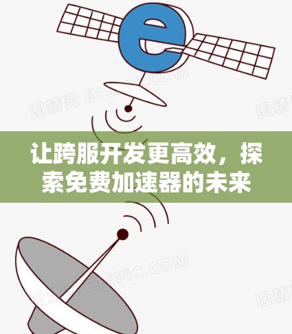 让跨服开发更高效，探索免费加速器的未来