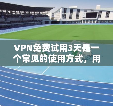 VPN免费试用3天是一个常见的使用方式，用户可以在试用期内使用一段时间来测试自己的体验。以下是关于如何使用VPN免费试用3天的详细指南