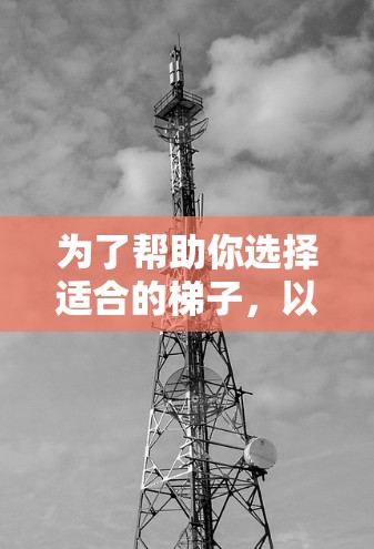 为了帮助你选择适合的梯子,以下是详细的步骤和建议 为了帮助你选择适合的梯子,以下是详细的步骤和建议