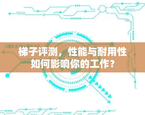 梯子评测,性能与耐用性如何影响你的工作? 梯子评测,性能与耐用性如何影响你的工作?