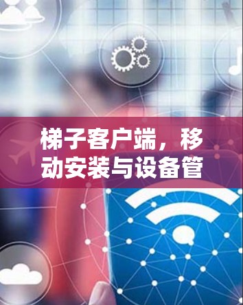 梯子客户端，移动安装与设备管理的创新解决方案
