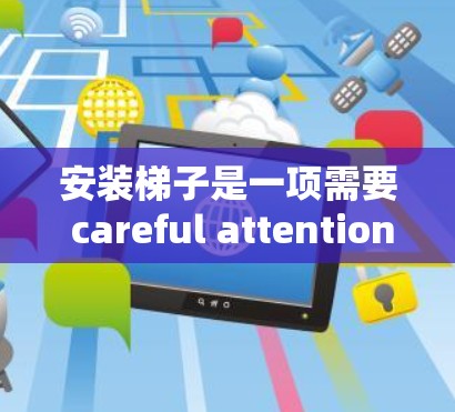 安装梯子是一项需要 careful attention 的操作，以下是一步步的指南，帮助您顺利完成梯子安装