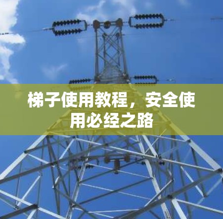 梯子使用教程，安全使用必经之路