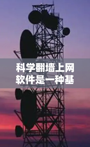 科学翻墙上网软件是一种基于物理或数学原理的网络传输技术，允许通过物理连接或光信号在没有物理连接的情况下访问互联网。以下是对科学翻墙的详细分析