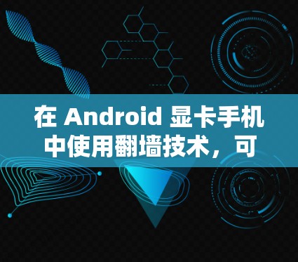 在 Android 显卡手机中使用翻墙技术,可以通过多种方式实现,包括使用智能助手、内置功能和第三方软件。以下是一步步的指南 在 Android 显卡手机中使用翻墙技术,可以通过多种方式实现,包括使用智能助手、内置功能和第三方软件。以下是一步步的指南