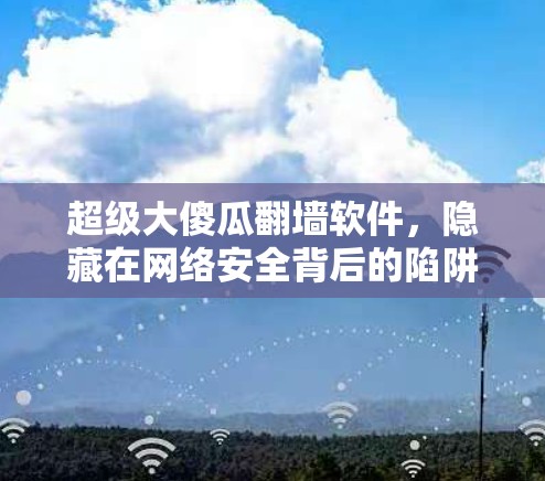 超级大傻瓜翻墙软件,隐藏在网络安全背后的陷阱 超级大傻瓜翻墙软件,隐藏在网络安全背后的陷阱