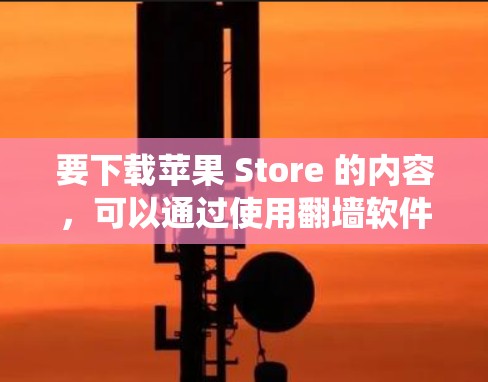 要下载苹果 Store 的内容,可以通过使用翻墙软件来绕过苹果在某些平台的限制。以下是一些步骤指南,帮助你使用翻墙软件下载苹果 Store 要下载苹果 Store 的内容,可以通过使用翻墙软件来绕过苹果在某些平台的限制。以下是一些步骤指南,帮助你使用翻墙软件下载苹果 Store