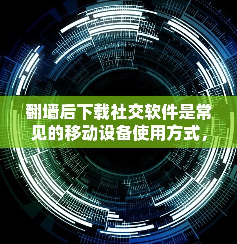 翻墙后下载社交软件是常见的移动设备使用方式，主要目的是将内网流量转换到外网，方便使用互联网服务。以下是一些常见的社交软件，通常在翻墙后下载时是免费的，且功能强大