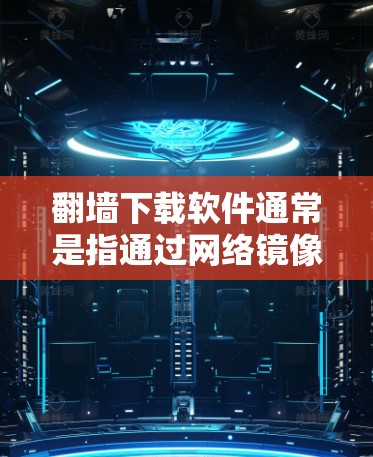 翻墙下载软件通常是指通过网络镜像服务器下载软件的下载工具。这些软件通常以Mirror或下载为标题，用户可以在下载后选择下载或删除该镜像服务器。以下是一些常见的翻墙下载软件推荐