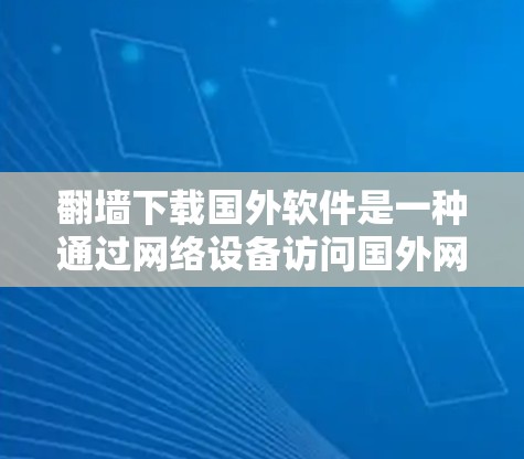 翻墙下载国外软件是一种通过网络设备访问国外网站或软件的技术。以下是详细的步骤指南