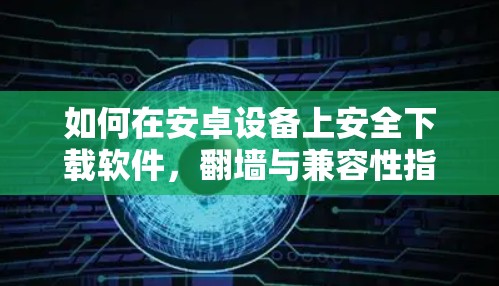 如何在安卓设备上安全下载软件,翻墙与兼容性指南 如何在安卓设备上安全下载软件,翻墙与兼容性指南