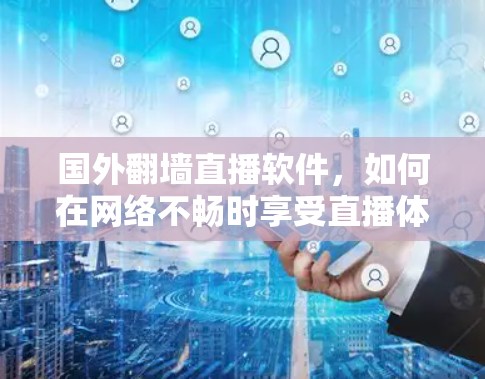 国外翻墙直播软件,如何在网络不畅时享受直播体验? 国外翻墙直播软件,如何在网络不畅时享受直播体验?