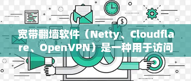 宽带翻墙软件（Netty、Cloudflare、OpenVPN）是一种用于访问被访问者网站的高速数据传输工具。以下是对这些软件的详细说明