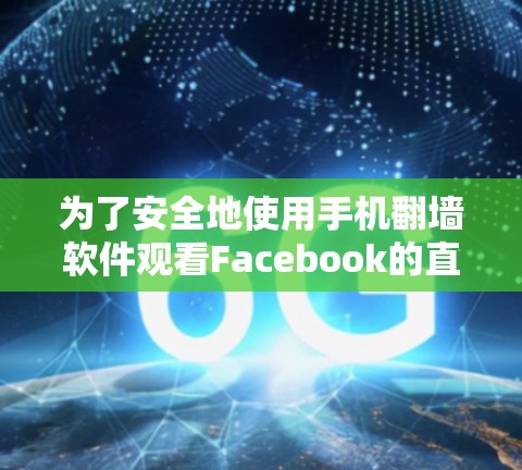 为了安全地使用手机翻墙软件观看Facebook的直播，以下是分步骤的建议