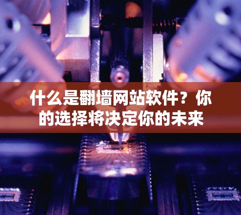 什么是翻墙网站软件？你的选择将决定你的未来