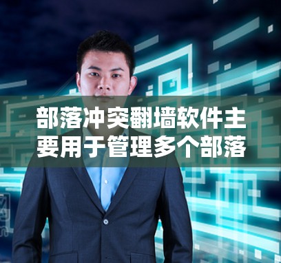 部落冲突翻墙软件主要用于管理多个部落的网站，通过翻墙连接到其他平台，帮助管理员控制资源分配，减少冲突。以下是详细介绍