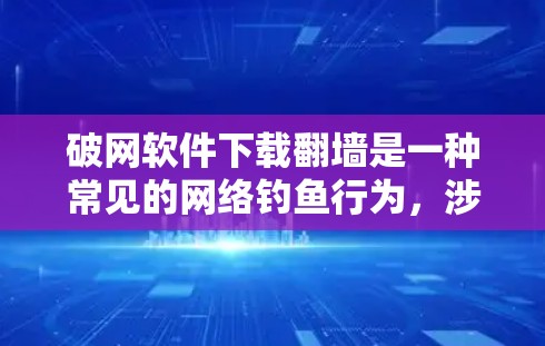 破网软件下载翻墙是一种常见的网络钓鱼行为，涉及到下载恶意软件或非法内容。以下是一些常见问题及解决方案