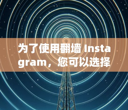 为了使用翻墙 Instagram，您可以选择以下几种软件工具，并根据您的需求进行操作