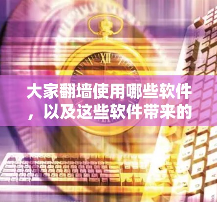 大家翻墙使用哪些软件，以及这些软件带来的娱乐体验和潜在问题，可以通过以下分类来全面了解
