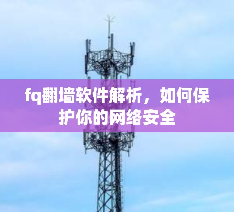 fq翻墙软件解析,如何保护你的网络安全 fq翻墙软件解析,如何保护你的网络安全