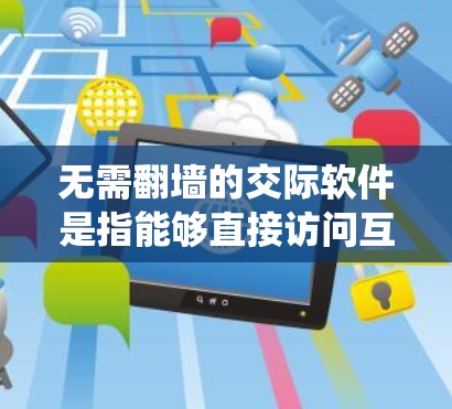 无需翻墙的交际软件是指能够直接访问互联网资源而不经过防火墙的系统,具备以下特点 无需翻墙的交际软件是指能够直接访问互联网资源而不经过防火墙的系统,具备以下特点