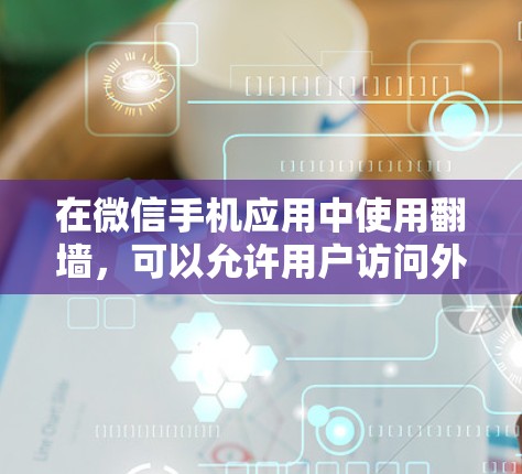 在微信手机应用中使用翻墙，可以允许用户访问外部网站，但需谨慎处理以确保安全。以下是一些步骤和注意事项