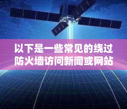 以下是一些常见的绕过防火墙访问新闻或网站的软件推荐 以下是一些常见的绕过防火墙访问新闻或网站的软件推荐