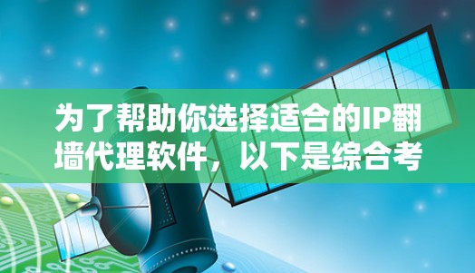 为了帮助你选择适合的IP翻墙代理软件，以下是综合考虑的因素和建议