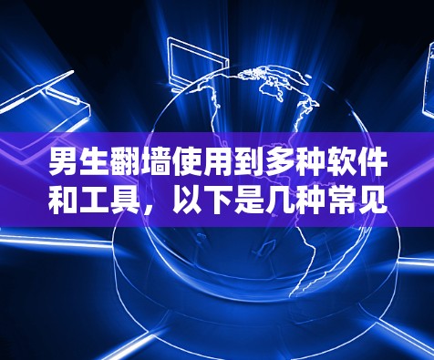 男生翻墙使用到多种软件和工具，以下是几种常见类型及其功能