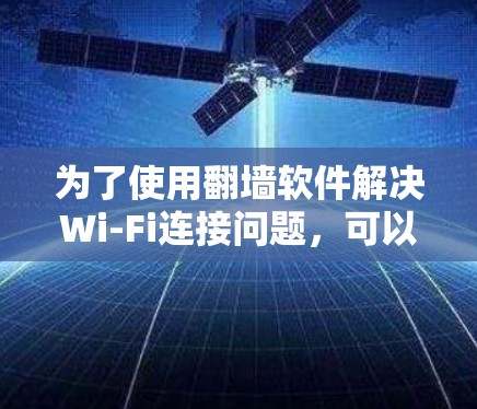 为了使用翻墙软件解决Wi-Fi连接问题，可以按照以下步骤进行