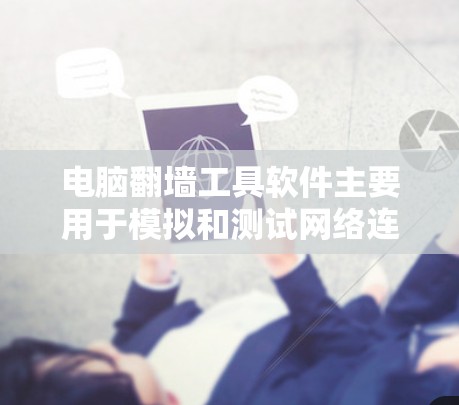 电脑翻墙工具软件主要用于模拟和测试网络连接，帮助用户配置和测试防火墙、网络拓扑等配置。以下是使用这些工具的步骤和关键点