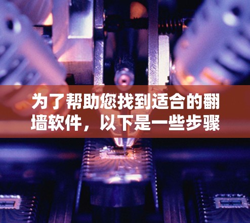 为了帮助您找到适合的翻墙软件，以下是一些步骤性的总结和建议