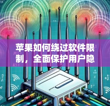 苹果如何绕过软件限制，全面保护用户隐私