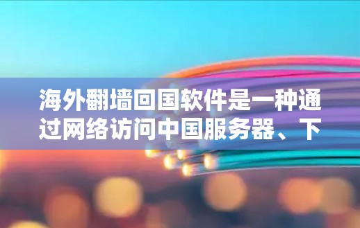 海外翻墙回国软件是一种通过网络访问中国服务器、下载中国文件或使用中国服务的工具。这些软件允许用户在海外访问中国的互联网，但需注意以下几点