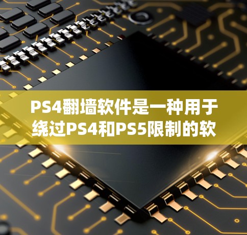 PS4翻墙软件是一种用于绕过PS4和PS5限制的软件，通常用于获取PS4的密码、会员码或其他相关信息。以下是一些常见的PS4翻墙软件及其特点