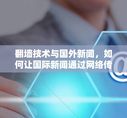 翻墙技术与国外新闻，如何让国际新闻通过网络传播
