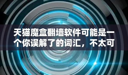 天猫魔盒翻墙软件可能是一个你误解了的词汇，不太可能存在这样的软件。翻墙软件是专门用于窃取网络资源的软件包，通常用于下载、访问特定应用或网站，而不是专门针对天猫平台