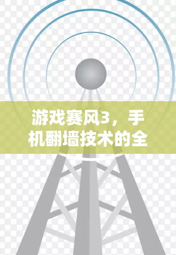 游戏赛风3，手机翻墙技术的全生命周期解析