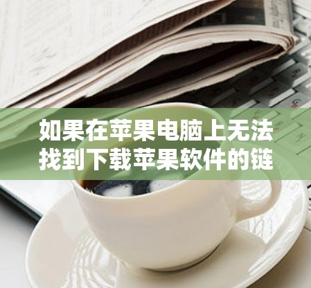 如果在苹果电脑上无法找到下载苹果软件的链接，可以按照以下步骤进行