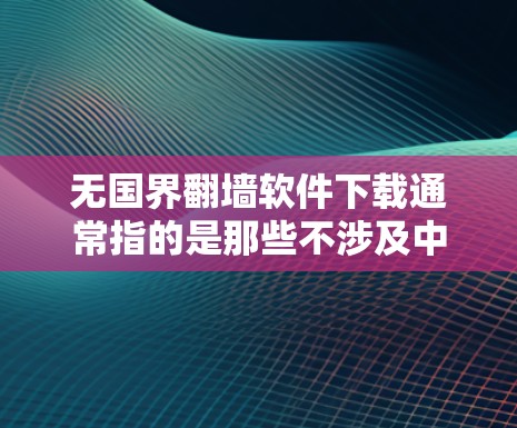 无国界翻墙软件下载通常指的是那些不涉及中国的网络或内容的翻墙工具，可以被下载并使用而不受中国的网络或法律限制。以下是一些适合这种情况的推荐工具