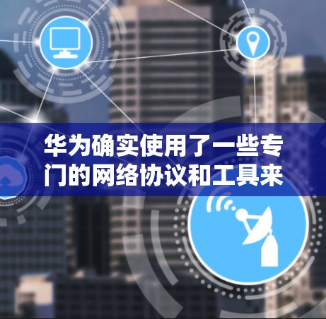 华为确实使用了一些专门的网络协议和工具来处理翻墙和流量管理。以下是华为在翻墙和流量管理方面的主要解决方案