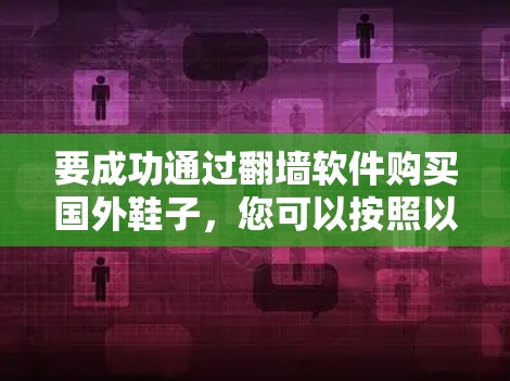 要成功通过翻墙软件购买国外鞋子，您可以按照以下步骤操作