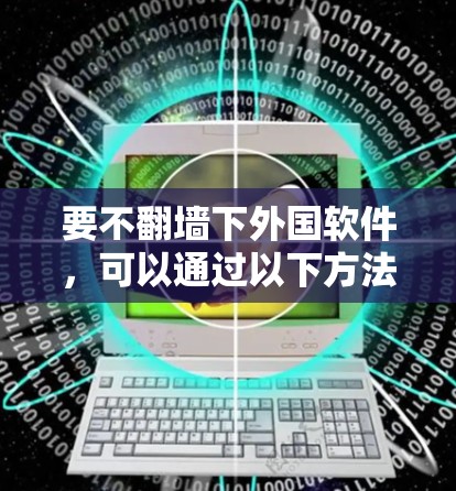 要不翻墙下外国软件，可以通过以下方法实现
