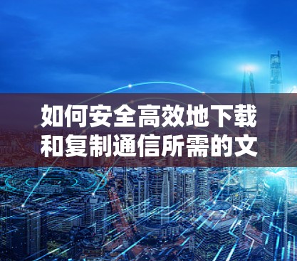 如何安全高效地下载和复制通信所需的文件