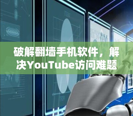 破解翻墙手机软件,解决YouTube访问难题的高效方法 破解翻墙手机软件,解决YouTube访问难题的高效方法