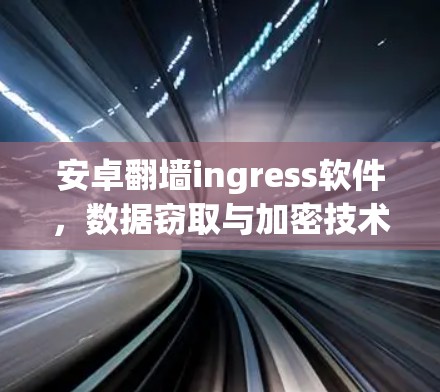 安卓翻墙ingress软件，数据窃取与加密技术的挑战